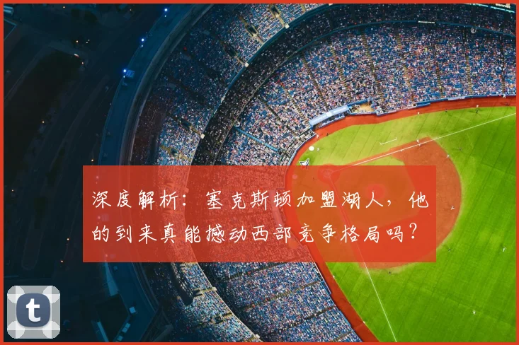 深度解析:塞克斯顿加盟湖人,他的到来真能撼动西部竞争格局吗?