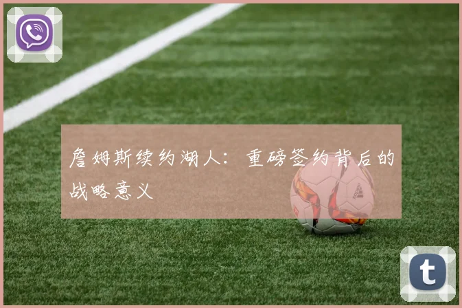 詹姆斯续约湖人：重磅签约背后的战略意义