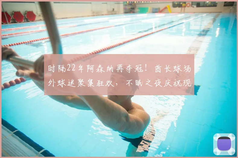 时隔22年阿森纳再夺冠！酋长球场外球迷聚集狂欢，不眠之夜庆祝现场实录