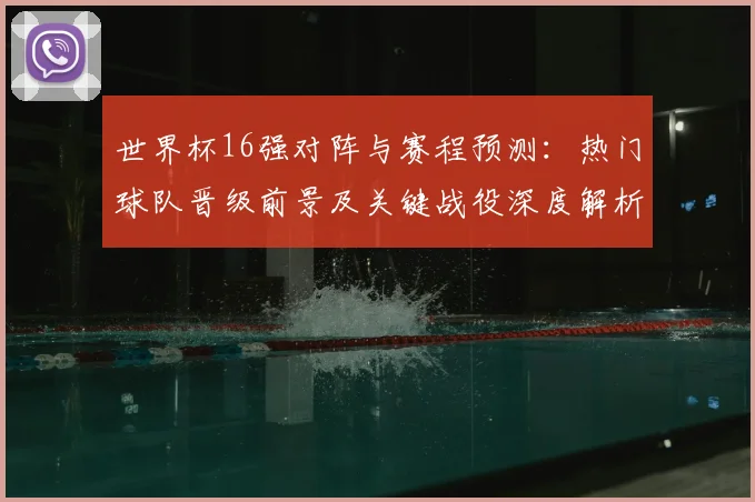 世界杯16强对阵与赛程预测：热门球队晋级前景及关键战役深度解析