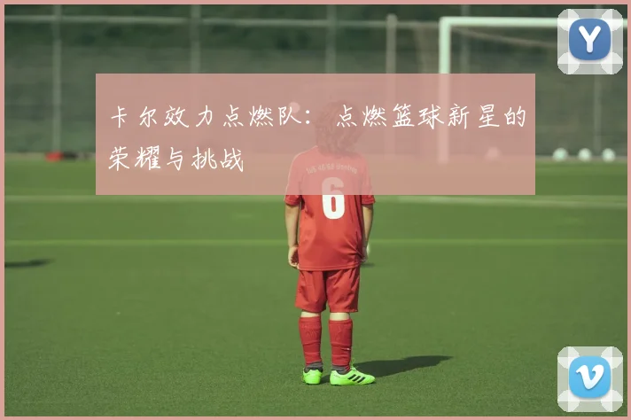 卡尔效力点燃队：点燃篮球新星的荣耀与挑战