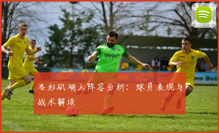 洛杉矶湖人阵容分析：球员表现与战术解读
