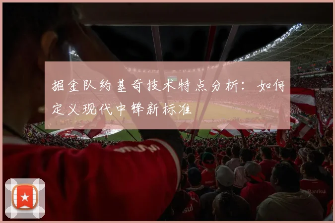 掘金队约基奇技术特点分析：如何定义现代中锋新标准