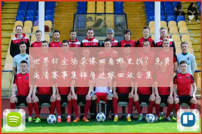 世界杯全场录像回看哪里找？免费高清赛事集锦与进球回放合集