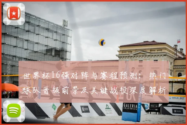 世界杯16强对阵与赛程预测：热门球队晋级前景及关键战役深度解析