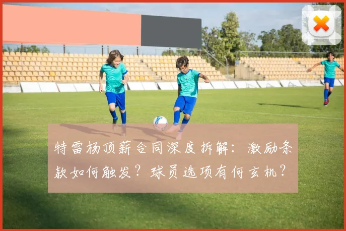 特雷杨顶薪合同深度拆解：激励条款如何触发？球员选项有何玄机？