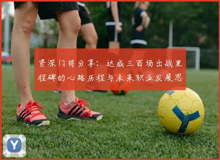 资深门将分享：达成三百场出战里程碑的心路历程与未来职业发展思考