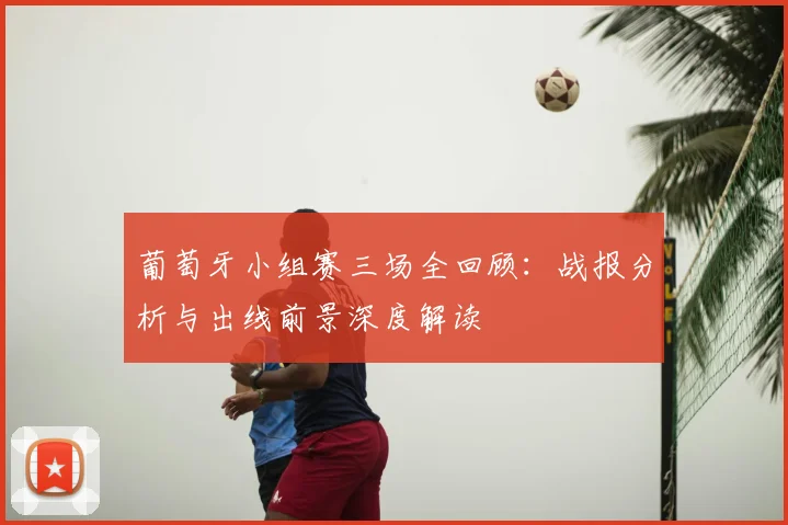 葡萄牙小组赛三场全回顾：战报分析与出线前景深度解读