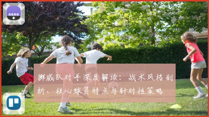 挪威队对手深度解读:战术风格剖析、核心球员特点与针对性策略